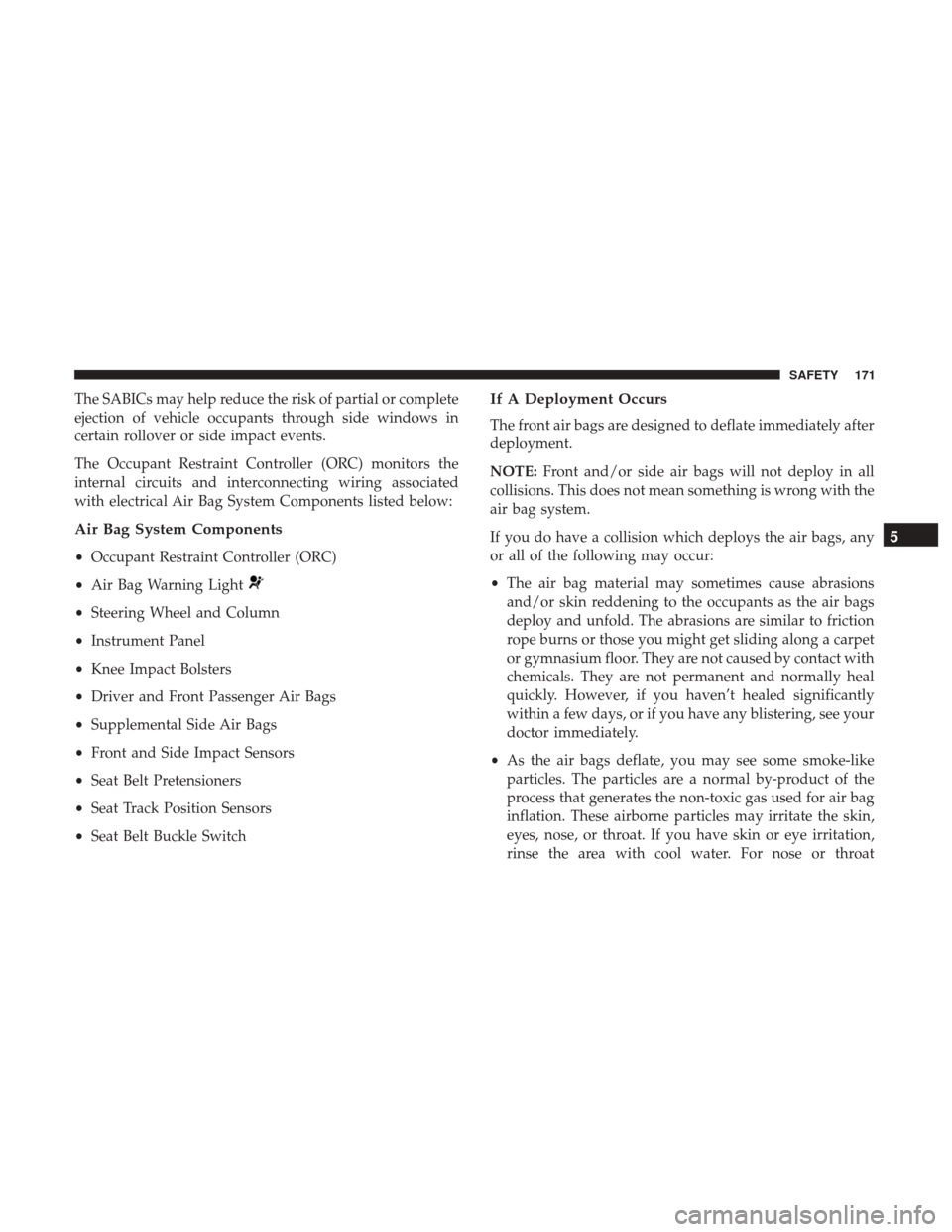 JEEP PATRIOT 2017 1.G Owners Manual The SABICs may help reduce the risk of partial or complete
ejection of vehicle occupants through side windows in
certain rollover or side impact events.
The Occupant Restraint Controller (ORC) monitor