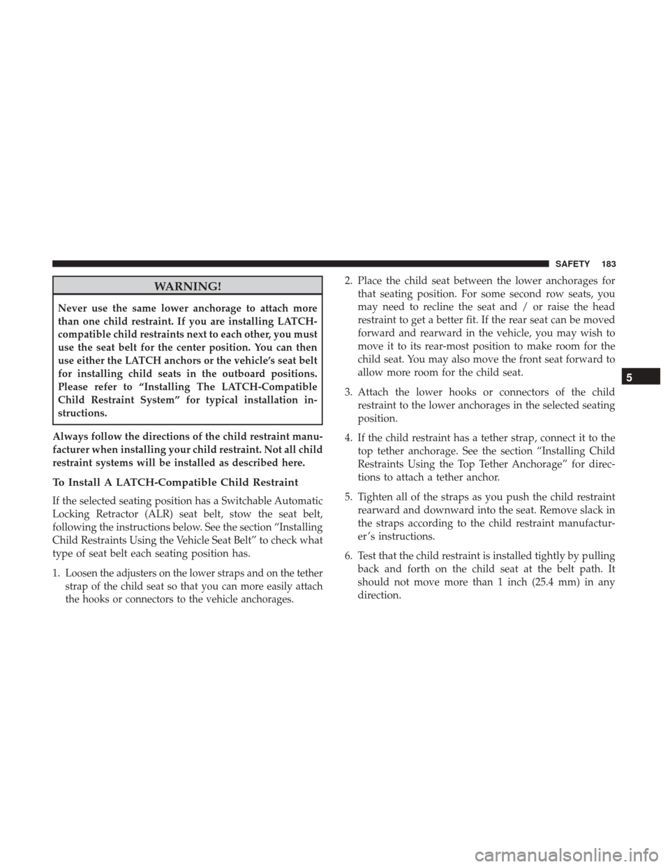 JEEP PATRIOT 2017 1.G Owners Manual WARNING!
Never use the same lower anchorage to attach more
than one child restraint. If you are installing LATCH-
compatible child restraints next to each other, you must
use the seat belt for the cen