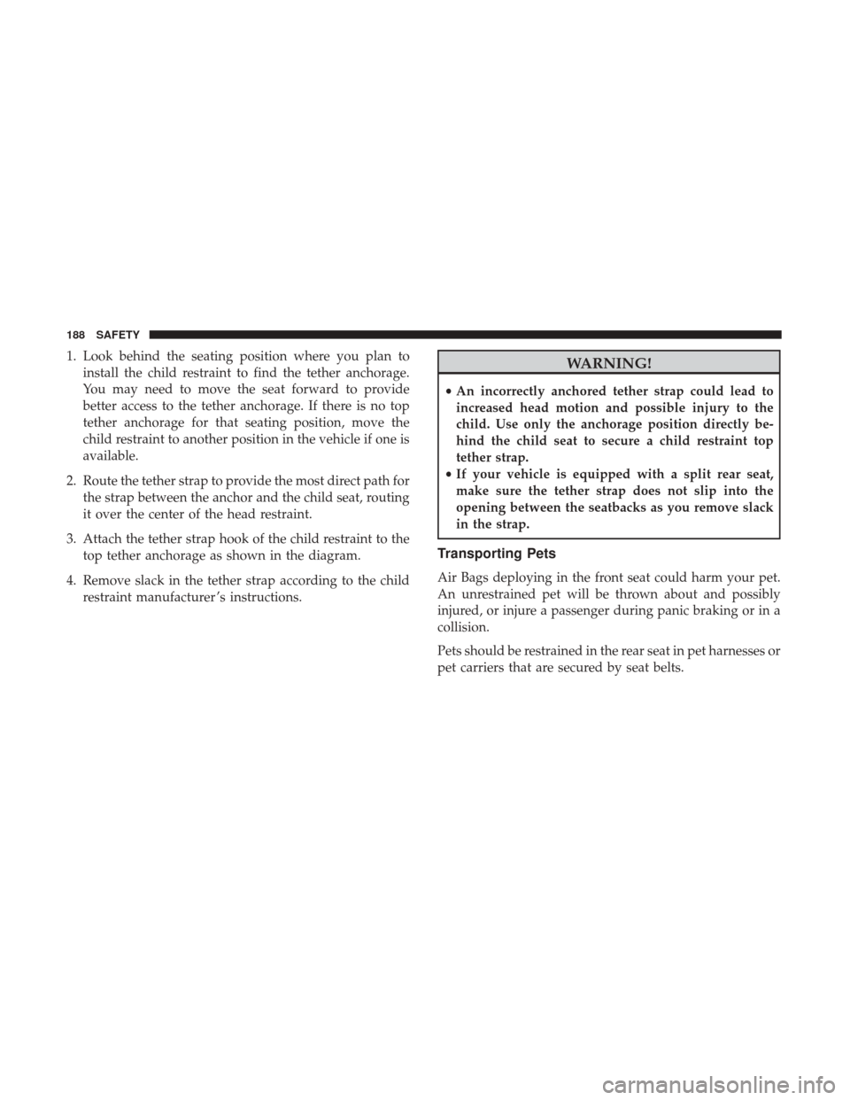JEEP PATRIOT 2017 1.G Owners Manual 1. Look behind the seating position where you plan toinstall the child restraint to find the tether anchorage.
You may need to move the seat forward to provide
better access to the tether anchorage. I