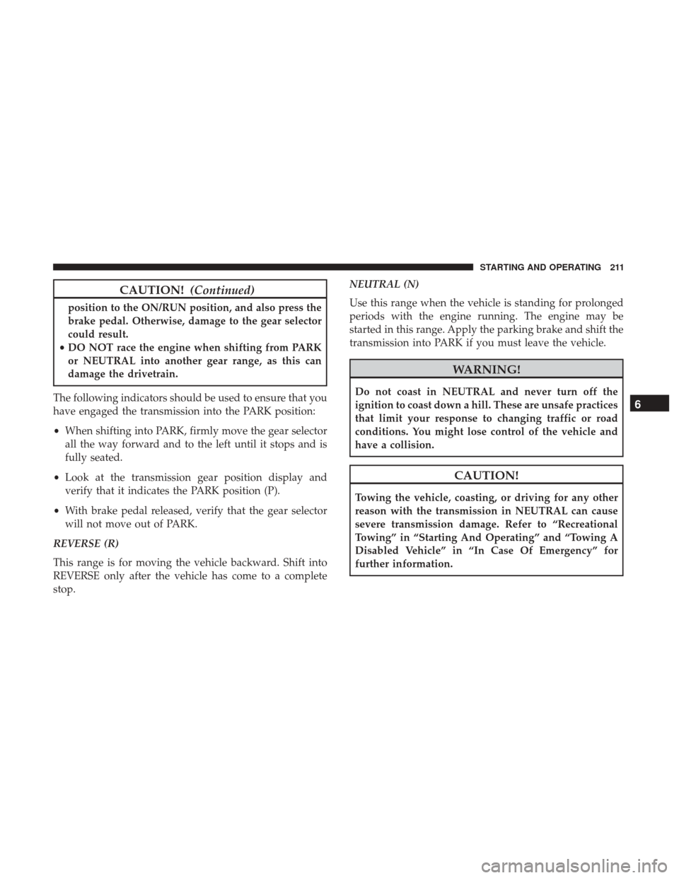 JEEP PATRIOT 2017 1.G Owners Manual CAUTION!(Continued)
position to the ON/RUN position, and also press the
brake pedal. Otherwise, damage to the gear selector
could result.
• DO NOT race the engine when shifting from PARK
or NEUTRAL 
