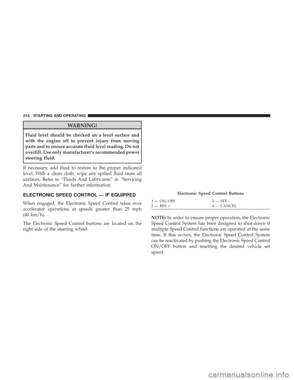 JEEP PATRIOT 2017 1.G Owners Manual WARNING!
Fluid level should be checked on a level surface and
with the engine off to prevent injury from moving
parts and to ensure accurate fluid level reading. Do not
overfill. Use only manufacturer