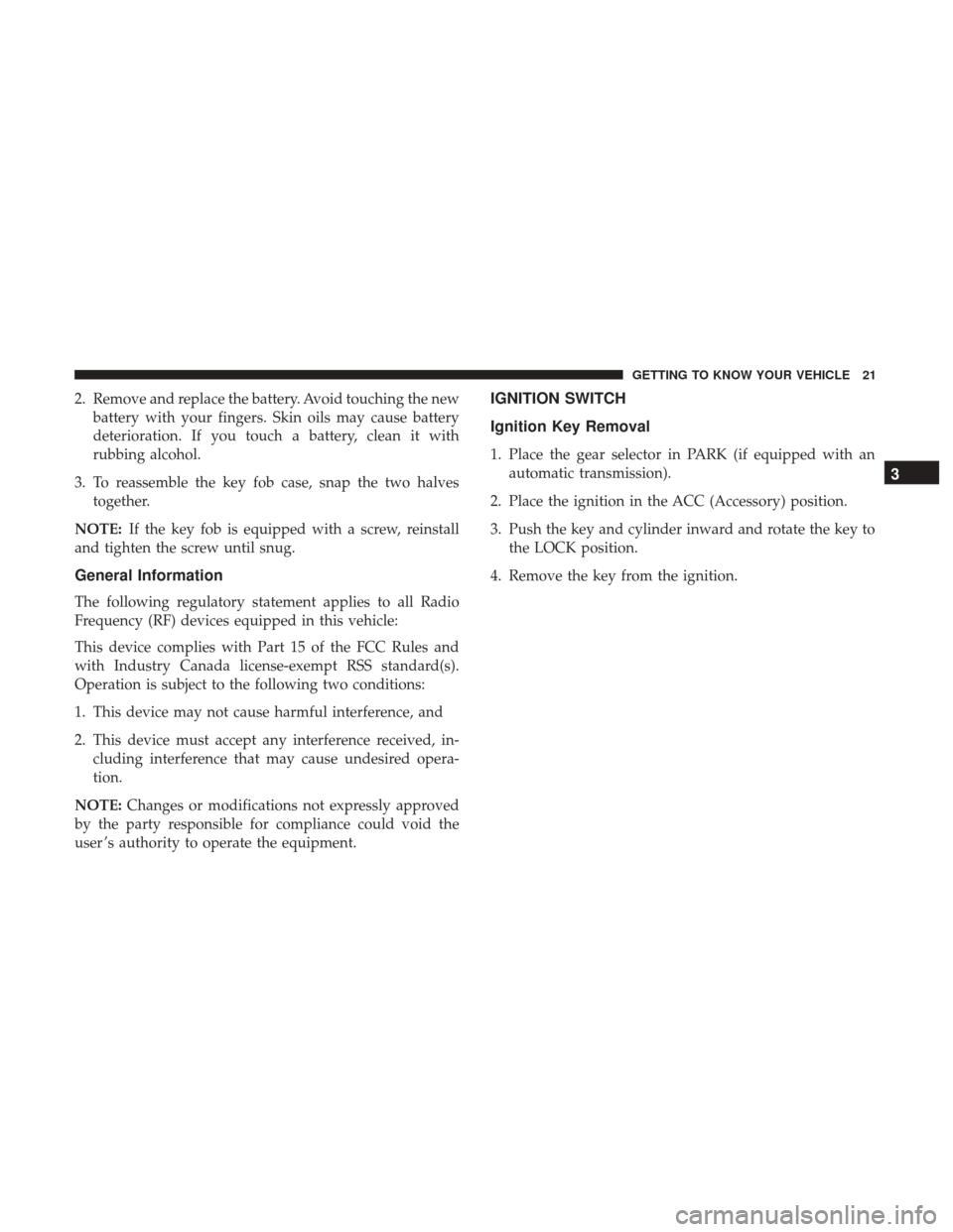 JEEP PATRIOT 2017 1.G Owners Manual 2. Remove and replace the battery. Avoid touching the newbattery with your fingers. Skin oils may cause battery
deterioration. If you touch a battery, clean it with
rubbing alcohol.
3. To reassemble t