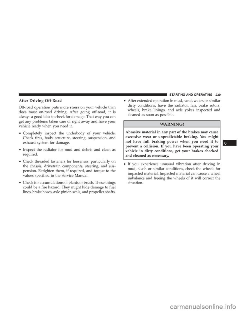 JEEP PATRIOT 2017 1.G Owners Manual After Driving Off-Road
Off-road operation puts more stress on your vehicle than
does most on-road driving. After going off-road, it is
always a good idea to check for damage. That way you can
get any 