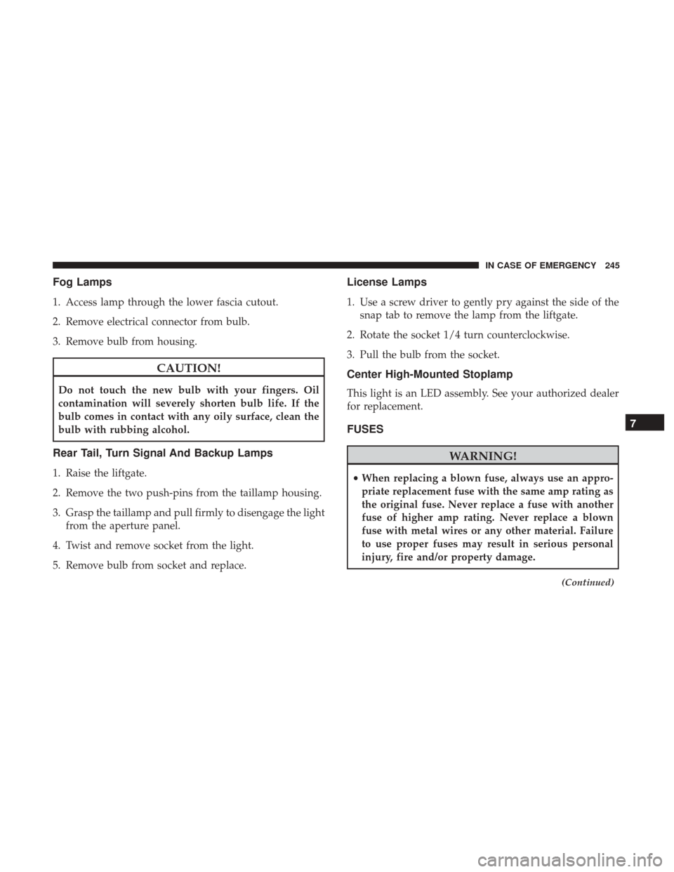 JEEP PATRIOT 2017 1.G Owners Manual Fog Lamps
1. Access lamp through the lower fascia cutout.
2. Remove electrical connector from bulb.
3. Remove bulb from housing.
CAUTION!
Do not touch the new bulb with your fingers. Oil
contamination