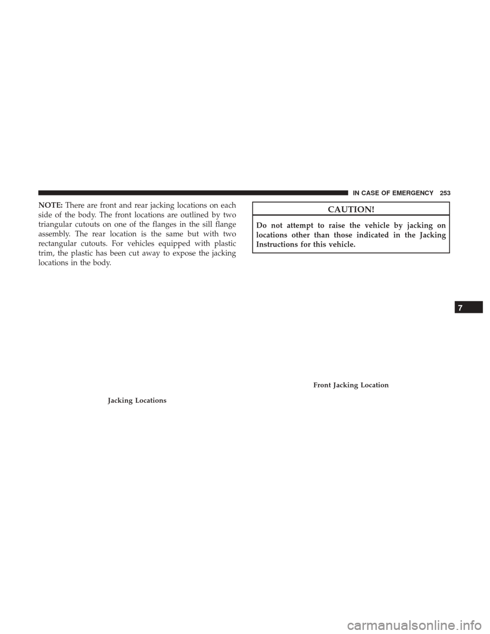 JEEP PATRIOT 2017 1.G Owners Manual NOTE:There are front and rear jacking locations on each
side of the body. The front locations are outlined by two
triangular cutouts on one of the flanges in the sill flange
assembly. The rear locatio JEEP PATRIOT 2017 1.G Owners Manual NOTE:There are front and rear jacking locations on each
side of the body. The front locations are outlined by two
triangular cutouts on one of the flanges in the sill flange
assembly. The rear locatio