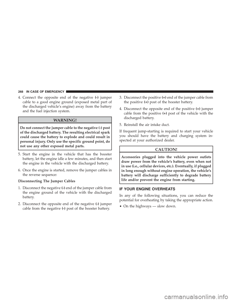 JEEP PATRIOT 2017 1.G Owners Manual 4. Connect the opposite end of the negative(-)jumper
cable to a good engine ground (exposed metal part of
the discharged vehicle’s engine) away from the battery
and the fuel injection system.
WARNIN