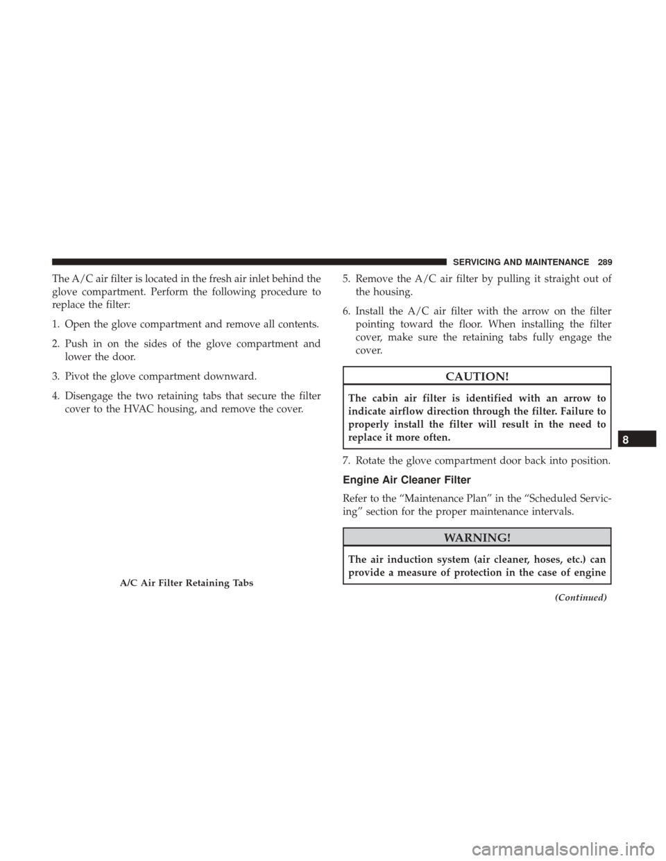 JEEP PATRIOT 2017 1.G Owners Manual The A/C air filter is located in the fresh air inlet behind the
glove compartment. Perform the following procedure to
replace the filter:
1. Open the glove compartment and remove all contents.
2. Push