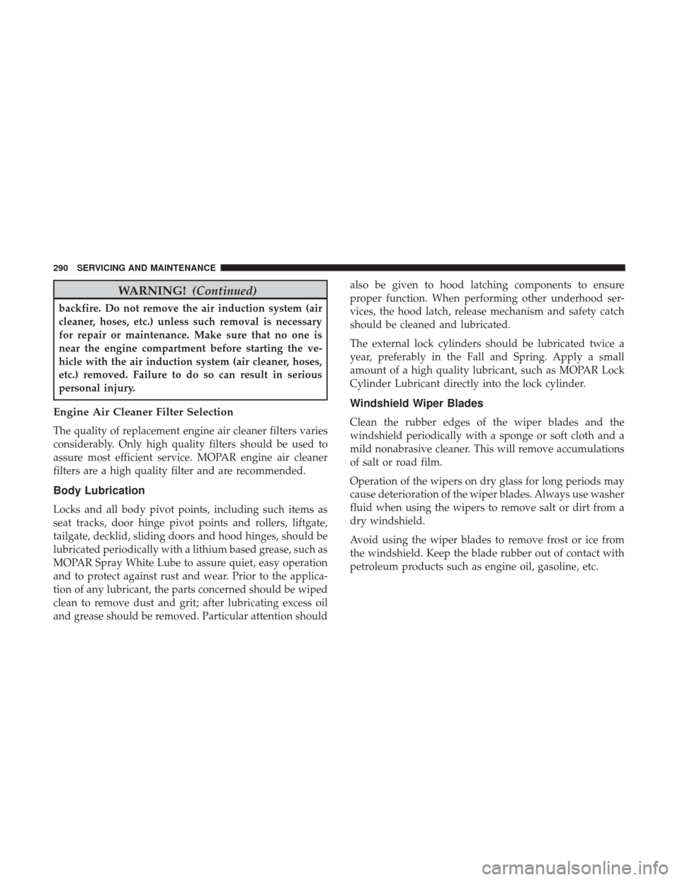 JEEP PATRIOT 2017 1.G Owners Manual WARNING!(Continued)
backfire. Do not remove the air induction system (air
cleaner, hoses, etc.) unless such removal is necessary
for repair or maintenance. Make sure that no one is
near the engine com