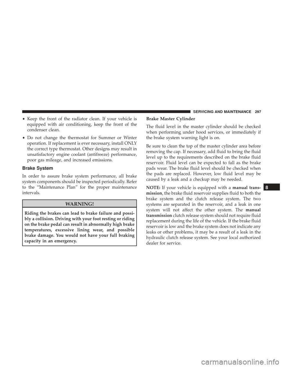 JEEP PATRIOT 2017 1.G Owners Manual •Keep the front of the radiator clean. If your vehicle is
equipped with air conditioning, keep the front of the
condenser clean.
• Do not change the thermostat for Summer or Winter
operation. If r