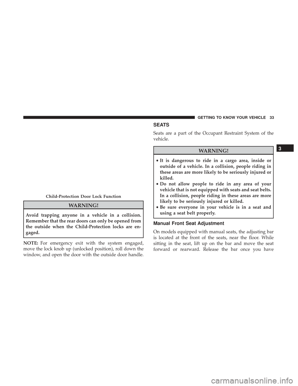 JEEP PATRIOT 2017 1.G Owners Guide WARNING!
Avoid trapping anyone in a vehicle in a collision.
Remember that the rear doors can only be opened from
the outside when the Child-Protection locks are en-
gaged.
NOTE: For emergency exit wit