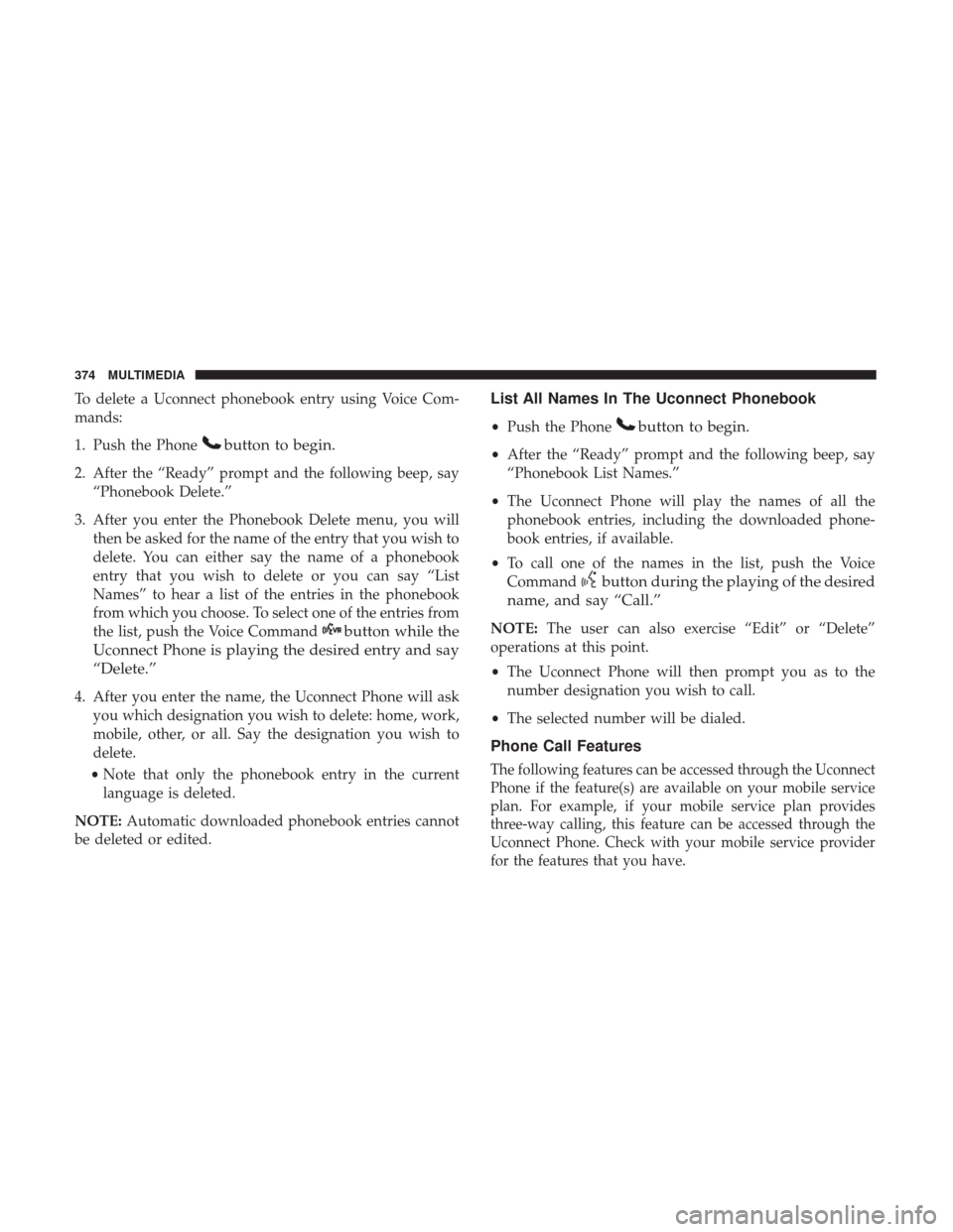 JEEP PATRIOT 2017 1.G Owners Manual To delete a Uconnect phonebook entry using Voice Com-
mands:
1. Push the Phone
button to begin.
2. After the “Ready” prompt and the following beep, say“Phonebook Delete.”
3. After you enter th JEEP PATRIOT 2017 1.G Owners Manual To delete a Uconnect phonebook entry using Voice Com-
mands:
1. Push the Phone
button to begin.
2. After the “Ready” prompt and the following beep, say“Phonebook Delete.”
3. After you enter th