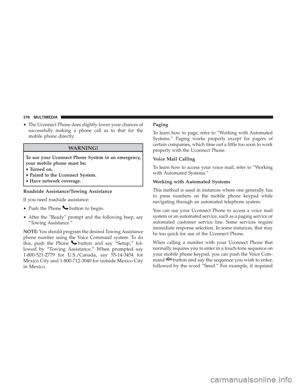 JEEP PATRIOT 2017 1.G Owners Manual •The Uconnect Phone does slightly lower your chances of
successfully making a phone call as to that for the
mobile phone directly.
WARNING!
To use your Uconnect Phone System in an emergency,
your mo JEEP PATRIOT 2017 1.G Owners Manual •The Uconnect Phone does slightly lower your chances of
successfully making a phone call as to that for the
mobile phone directly.
WARNING!
To use your Uconnect Phone System in an emergency,
your mo