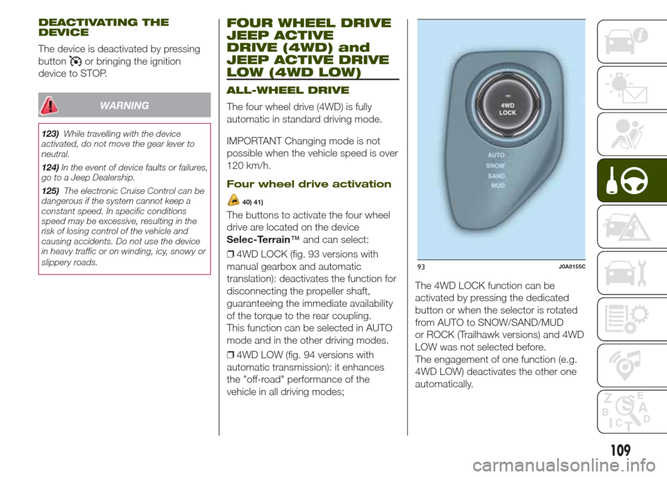 JEEP RENEGADE 2014 1.G Owners Manual DEACTIVATING THE
DEVICE
The device is deactivated by pressing
button
or bringing the ignition
device to STOP.
WARNING
123)While travelling with the device
activated, do not move the gear lever to
neut