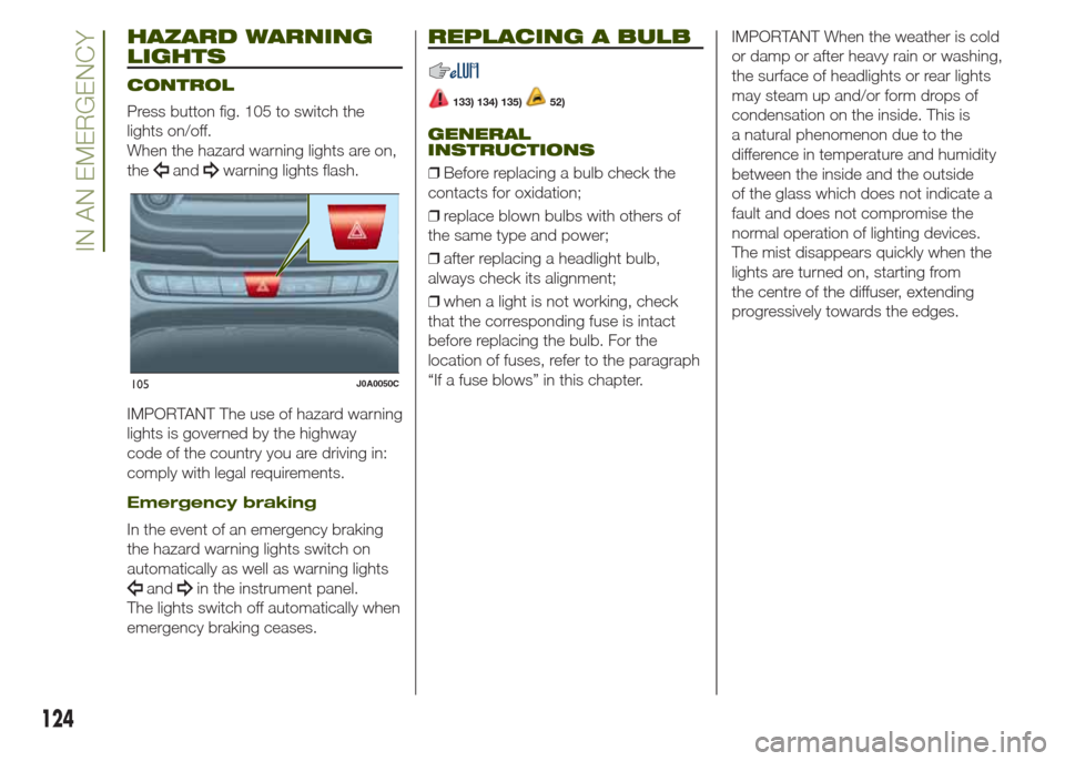 JEEP RENEGADE 2014 1.G Owners Manual HAZARD WARNING
LIGHTS
CONTROL
Press button fig. 105 to switch the
lights on/off.
When the hazard warning lights are on,
the
andwarning lights flash.
IMPORTANT The use of hazard warning
lights is gover