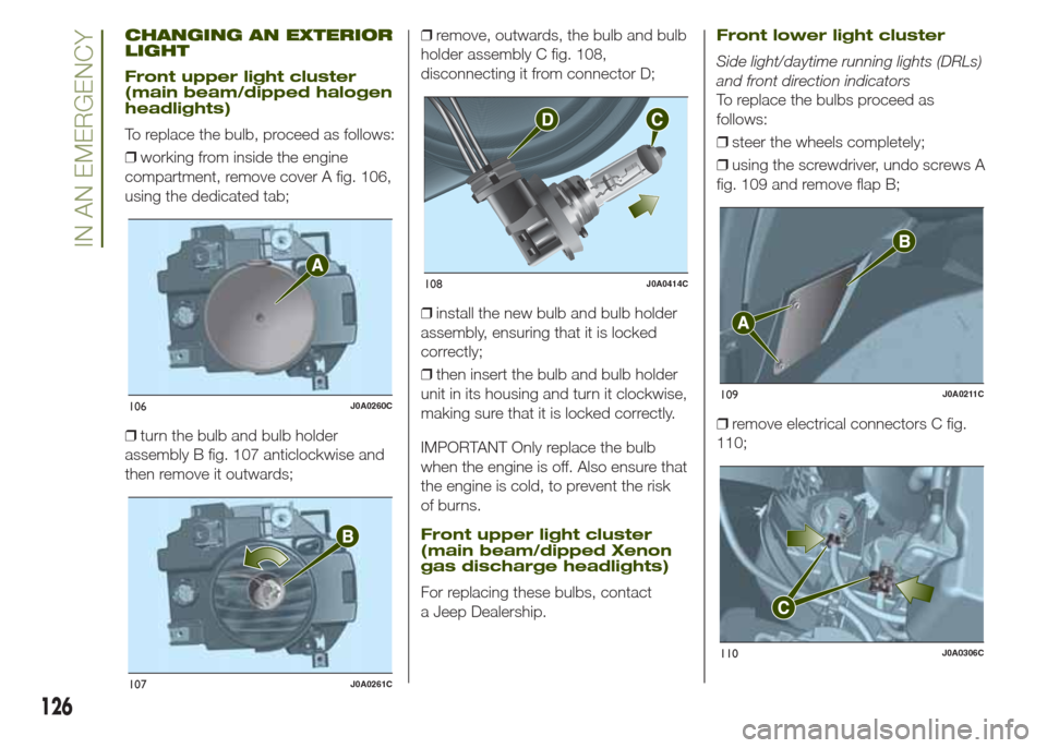 JEEP RENEGADE 2014 1.G Owners Manual CHANGING AN EXTERIOR
LIGHT
Front upper light cluster
(main beam/dipped halogen
headlights)
To replace the bulb, proceed as follows:
❒working from inside the engine
compartment, remove cover A fig. 1