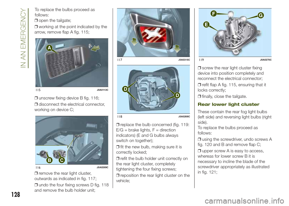 JEEP RENEGADE 2014 1.G Owners Manual ❒open the tailgate;
❒working at the point indicated by the
arrow, remove flap A fig. 115;
❒unscrew fixing device B fig. 116;
❒disconnect the electrical connector,
working on device C;
❒remov JEEP RENEGADE 2014 1.G Owners Manual ❒open the tailgate;
❒working at the point indicated by the
arrow, remove flap A fig. 115;
❒unscrew fixing device B fig. 116;
❒disconnect the electrical connector,
working on device C;
❒remov