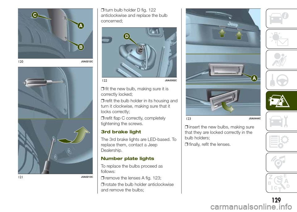 JEEP RENEGADE 2014 1.G Owners Manual ❒turn bulb holder D fig. 122
anticlockwise and replace the bulb
concerned;
❒fit the new bulb, making sure it is
correctly locked;
❒refit the bulb holder in its housing and
turn it clockwise, mak