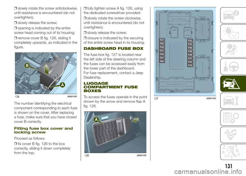 JEEP RENEGADE 2014 1.G Owners Manual ❒slowly rotate the screw anticlockwise,
until resistance is encountered (do not
overtighten);
❒slowly release the screw;
❒opening is indicated by the entire
screw head coming out of its housing;