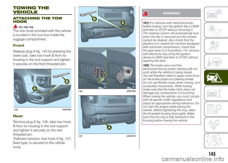JEEP RENEGADE 2014 1.G Owners Manual TOWING THE
VEHICLE
ATTACHING THE TOW
HOOK
161) 162) 163)
The tow hook provided with the vehicle
is located in the tool box inside the
luggage compartment.
Front
Release plug A fig. 145 by pressing the JEEP RENEGADE 2014 1.G Owners Manual TOWING THE
VEHICLE
ATTACHING THE TOW
HOOK
161) 162) 163)
The tow hook provided with the vehicle
is located in the tool box inside the
luggage compartment.
Front
Release plug A fig. 145 by pressing the