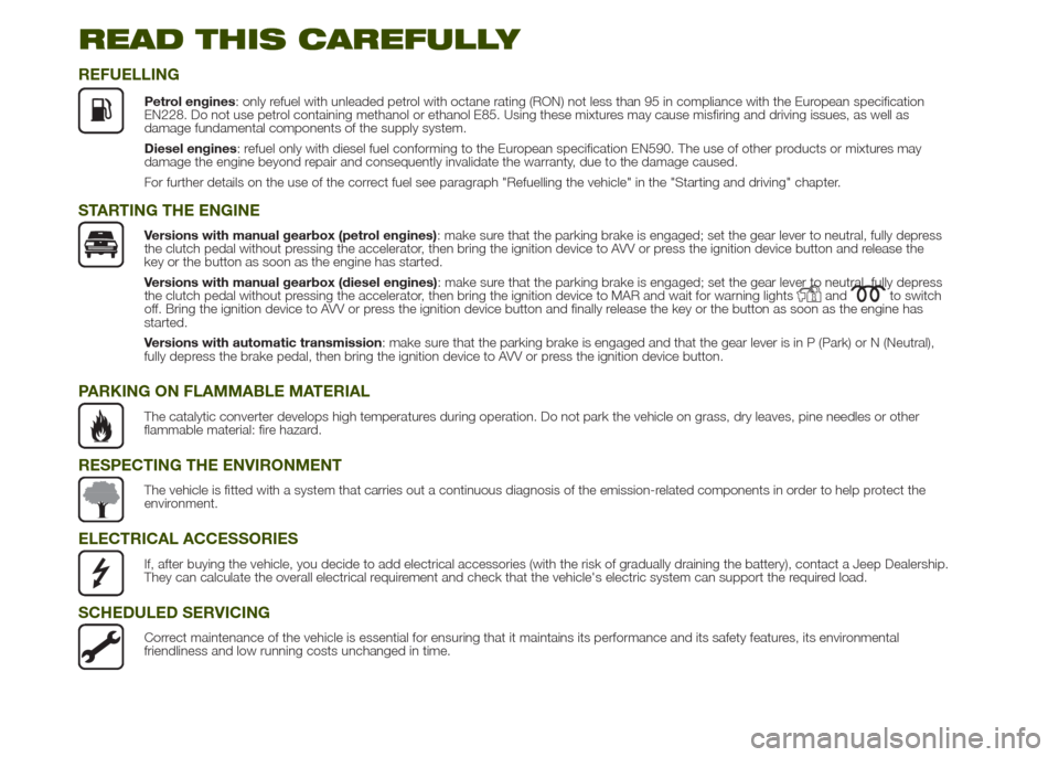 JEEP RENEGADE 2014 1.G Owners Manual READ THIS CAREFULLY
REFUELLING
Petrol engines: only refuel with unleaded petrol with octane rating (RON) not less than 95 in compliance with the European specification
EN228. Do not use petrol contain