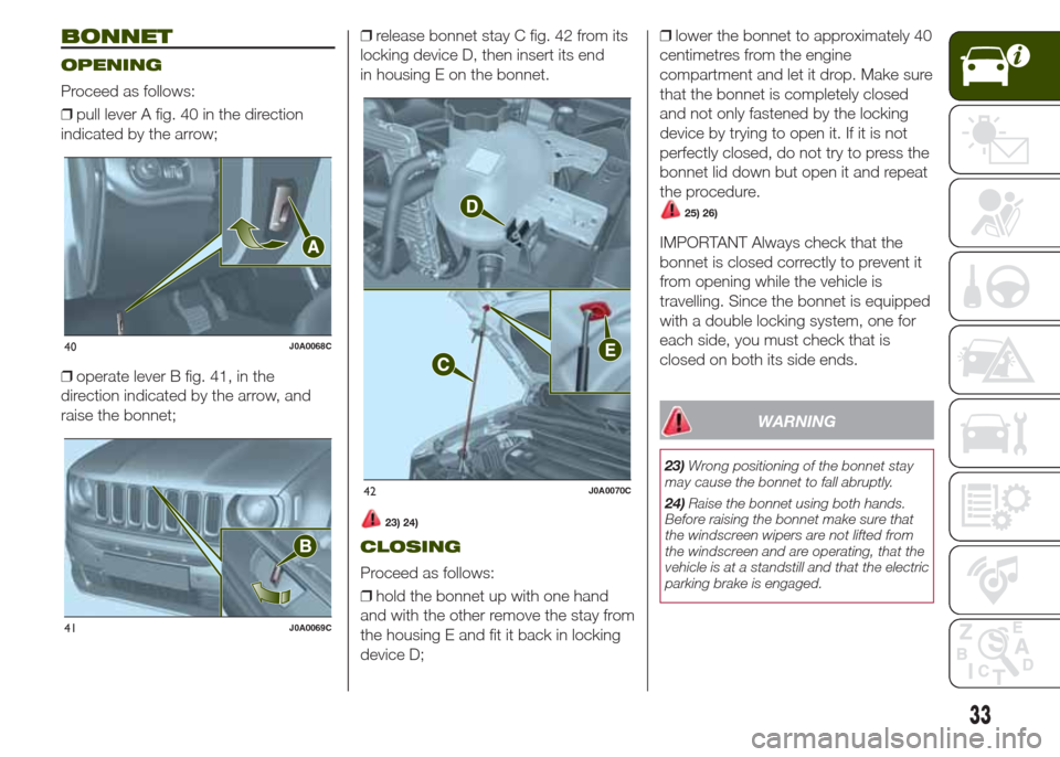 JEEP RENEGADE 2014 1.G Owners Guide BONNET
OPENING
Proceed as follows:
❒pull lever A fig. 40 in the direction
indicated by the arrow;
❒operate lever B fig. 41, in the
direction indicated by the arrow, and
raise the bonnet;❒release JEEP RENEGADE 2014 1.G Owners Guide BONNET
OPENING
Proceed as follows:
❒pull lever A fig. 40 in the direction
indicated by the arrow;
❒operate lever B fig. 41, in the
direction indicated by the arrow, and
raise the bonnet;❒release