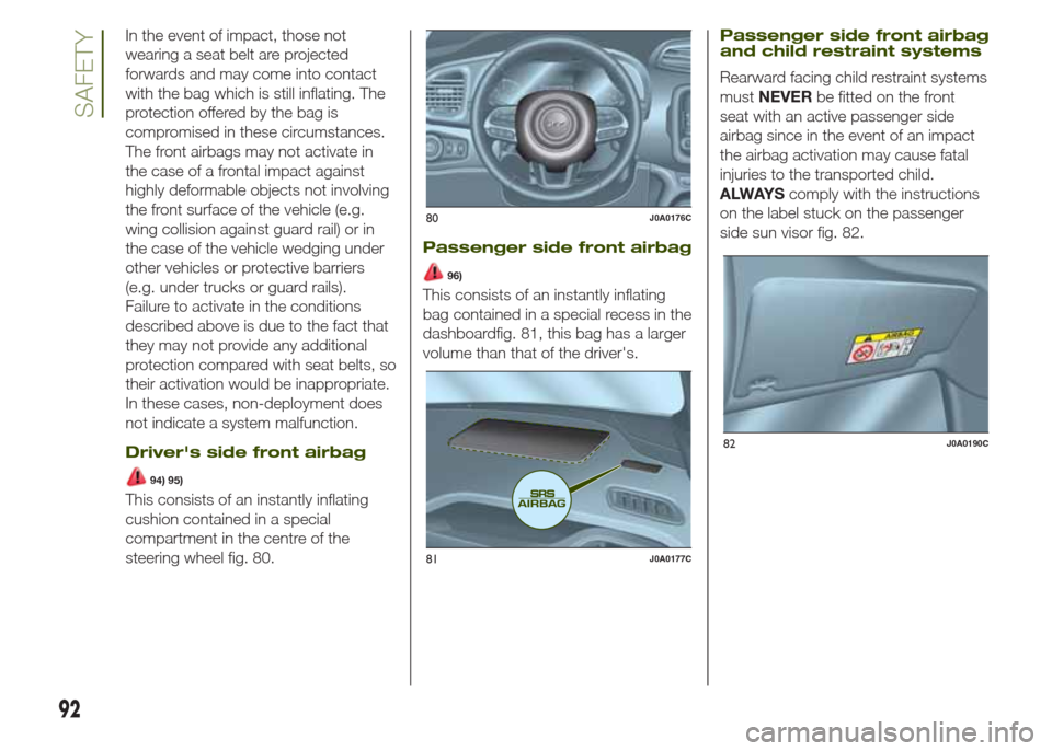 JEEP RENEGADE 2014 1.G Owners Manual In the event of impact, those not
wearing a seat belt are projected
forwards and may come into contact
with the bag which is still inflating. The
protection offered by the bag is
compromised in these 