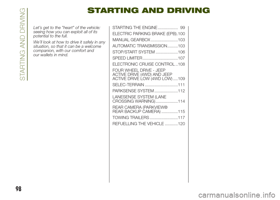 JEEP RENEGADE 2014 1.G Owners Manual STARTING AND DRIVING
Let’s get to the "heart" of the vehicle:
seeing how you can exploit all of its
potential to the full.
We’ll look at how to drive it safely in any
situation, so that it can be 