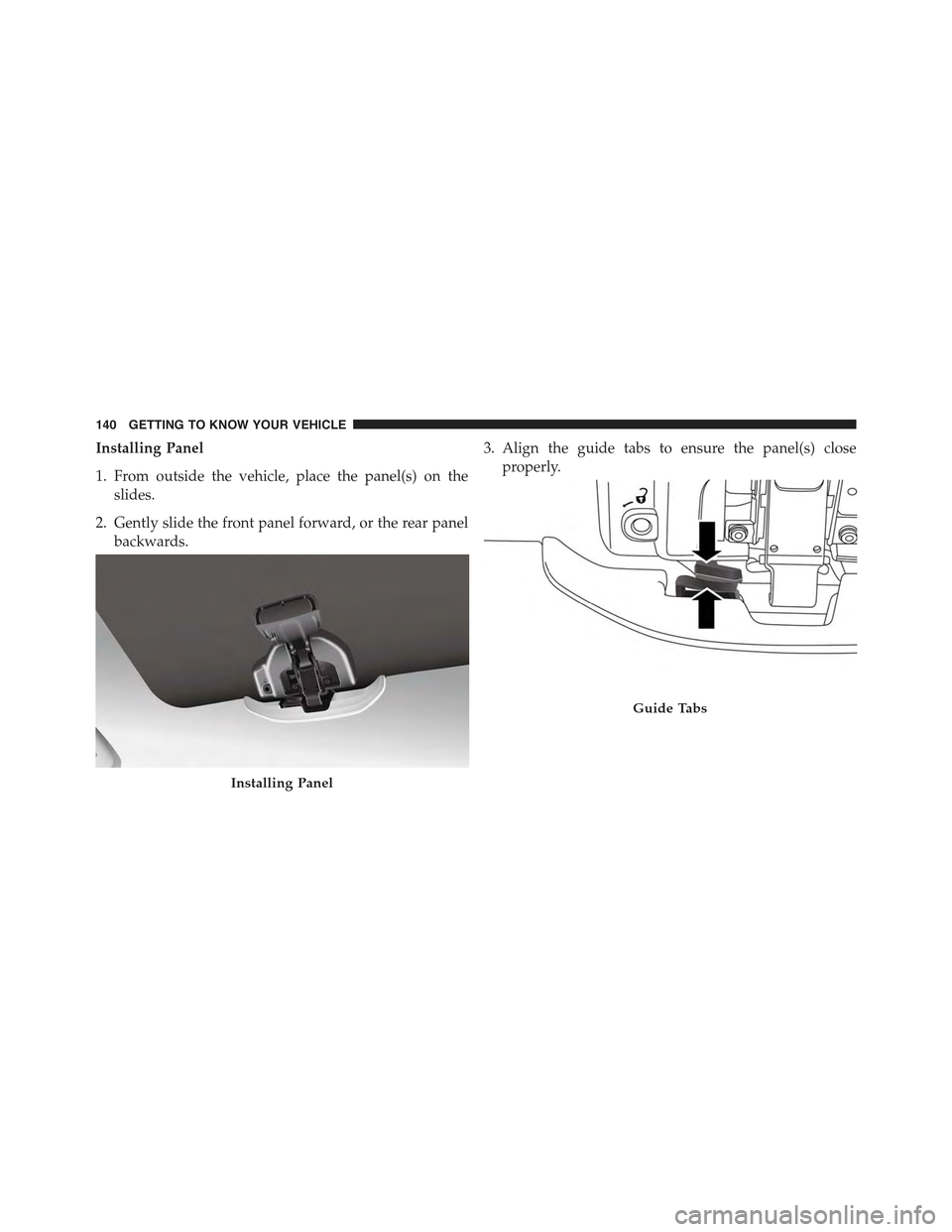 JEEP RENEGADE 2015 1.G Owners Manual Installing Panel
1. From outside the vehicle, place the panel(s) on the
slides.
2. Gently slide the front panel forward, or the rear panel
backwards.
3. Align the guide tabs to ensure the panel(s) clo