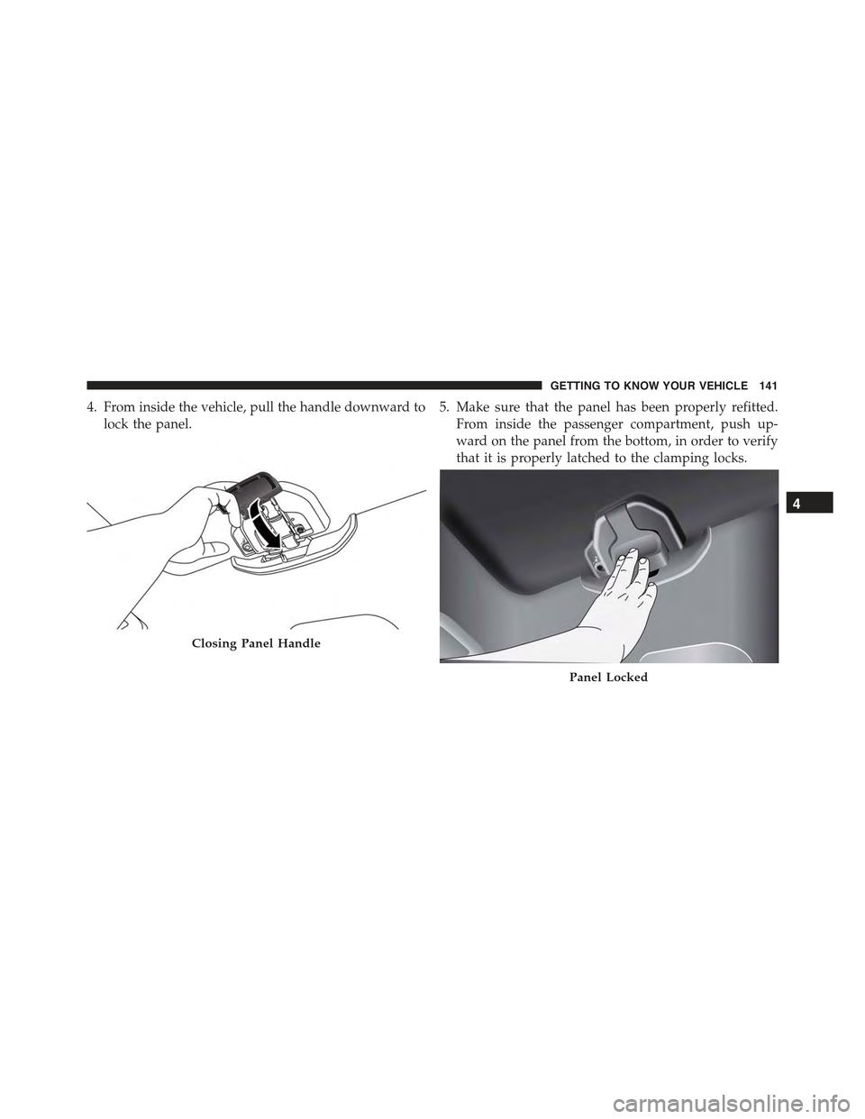 JEEP RENEGADE 2015 1.G Owners Manual 4. From inside the vehicle, pull the handle downward to
lock the panel.
5. Make sure that the panel has been properly refitted.
From inside the passenger compartment, push up-
ward on the panel from t