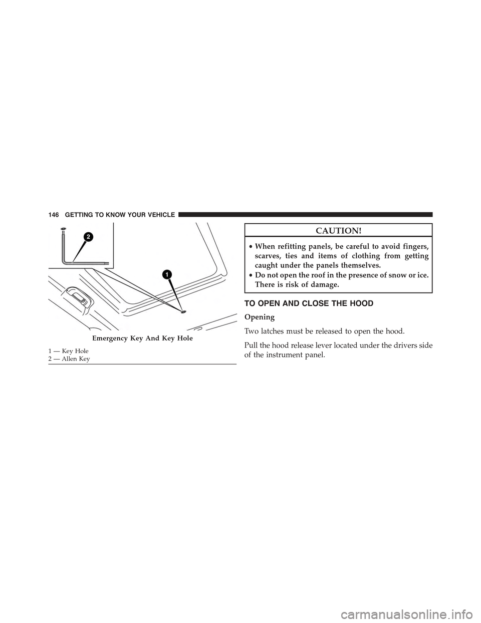 JEEP RENEGADE 2015 1.G Owners Manual CAUTION!
•When refitting panels, be careful to avoid fingers,
scarves, ties and items of clothing from getting
caught under the panels themselves.
•Do not open the roof in the presence of snow or 