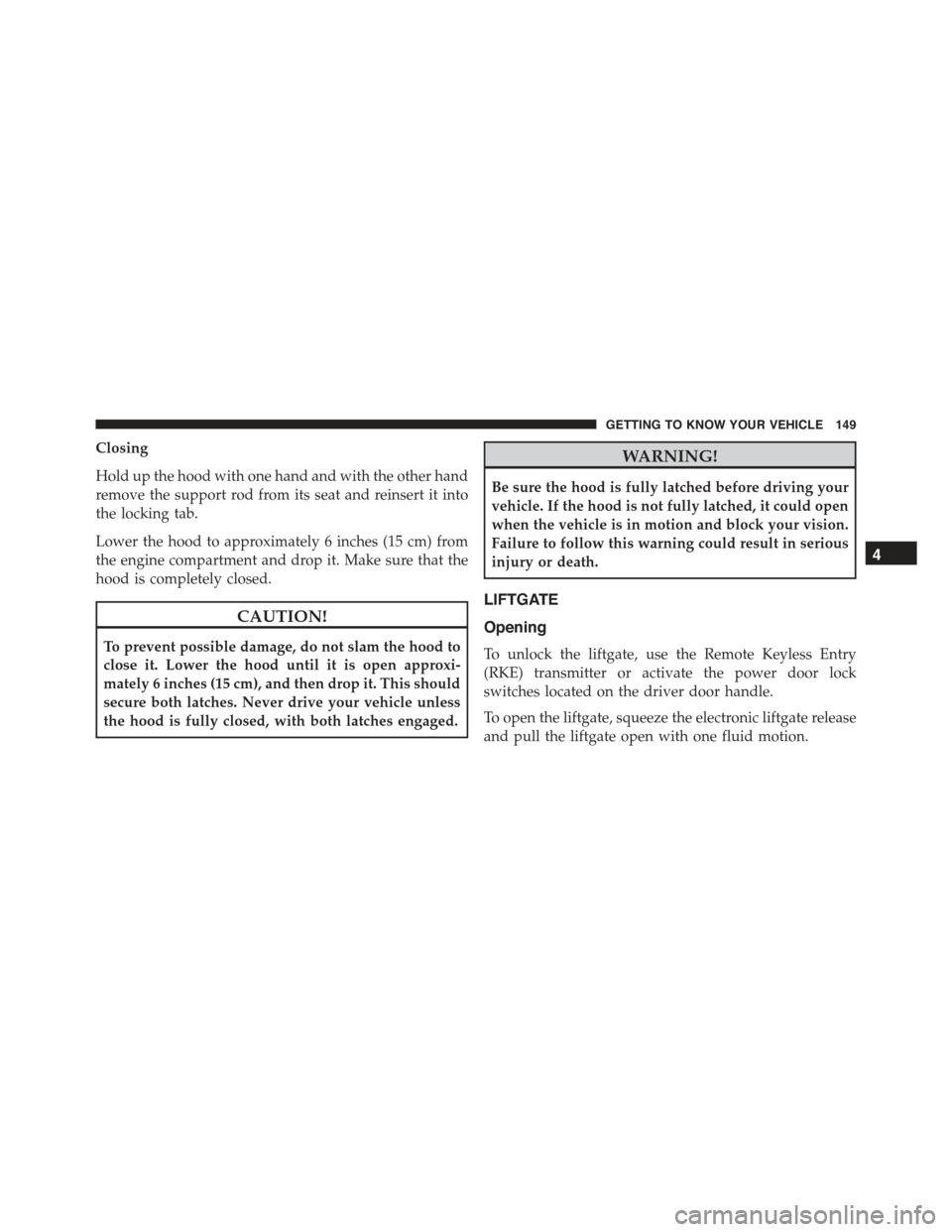 JEEP RENEGADE 2015 1.G Owners Guide Closing
Hold up the hood with one hand and with the other hand
remove the support rod from its seat and reinsert it into
the locking tab.
Lower the hood to approximately 6 inches (15 cm) from
the engi