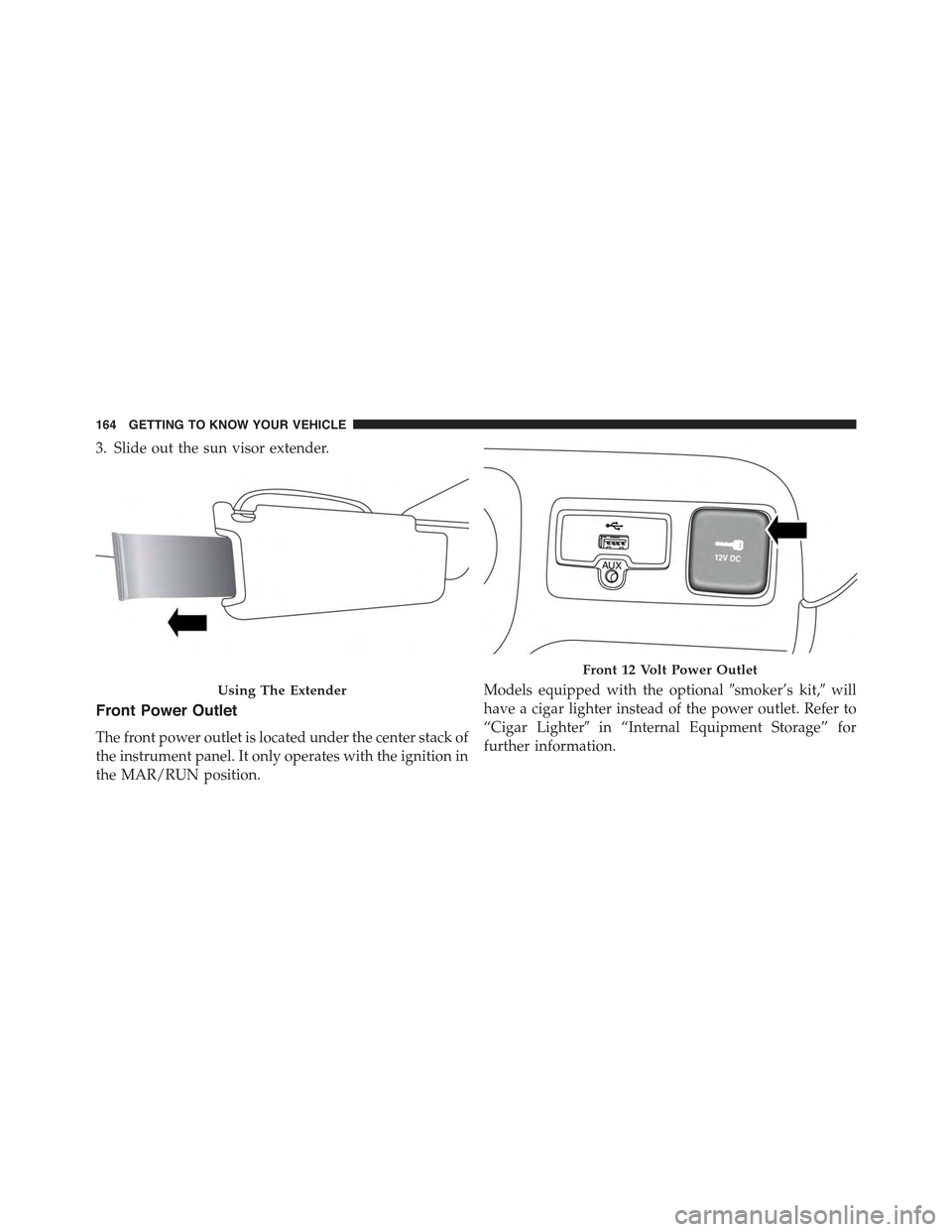 JEEP RENEGADE 2015 1.G Owners Manual 3. Slide out the sun visor extender.
Front Power Outlet
The front power outlet is located under the center stack of
the instrument panel. It only operates with the ignition in
the MAR/RUN position.
Mo