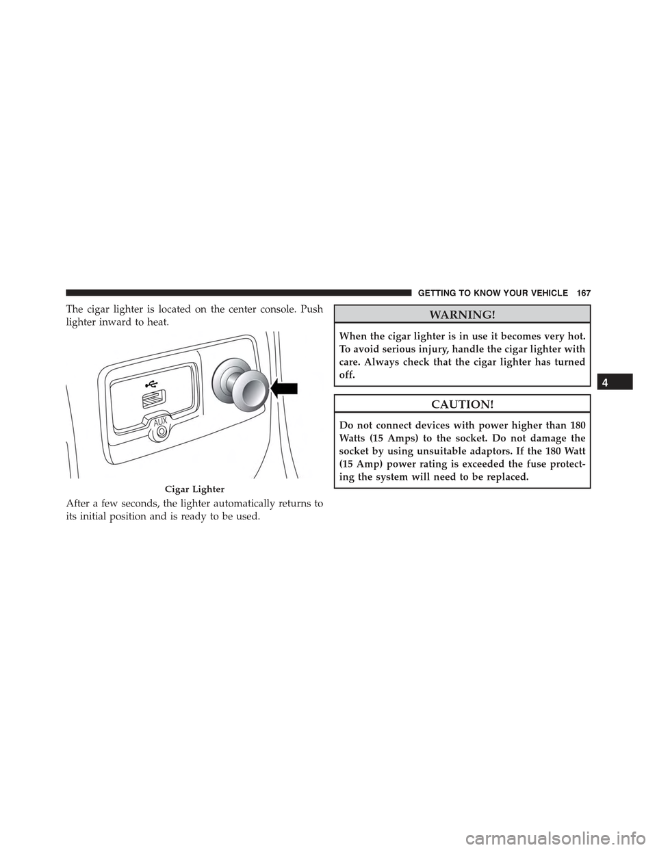 JEEP RENEGADE 2015 1.G Owners Guide The cigar lighter is located on the center console. Push
lighter inward to heat.
After a few seconds, the lighter automatically returns to
its initial position and is ready to be used.
WARNING!
When t