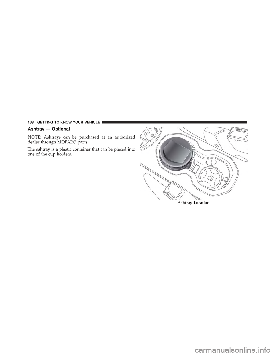 JEEP RENEGADE 2015 1.G Owners Manual Ashtray — Optional
NOTE:Ashtrays can be purchased at an authorized
dealer through MOPAR® parts.
The ashtray is a plastic container that can be placed into
one of the cup holders.
Ashtray Location
1