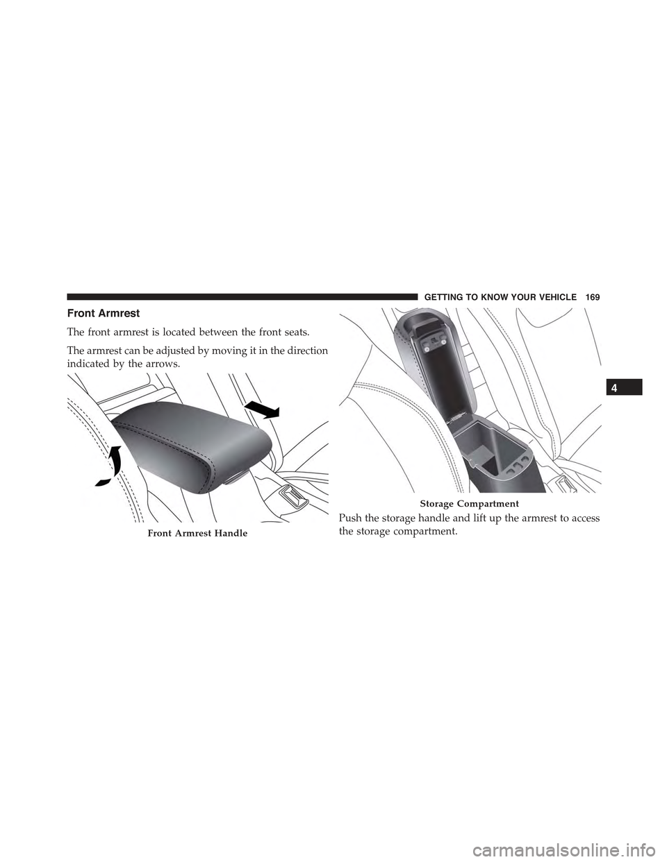 JEEP RENEGADE 2015 1.G Owners Manual Front Armrest
The front armrest is located between the front seats.
The armrest can be adjusted by moving it in the direction
indicated by the arrows.
Push the storage handle and lift up the armrest t