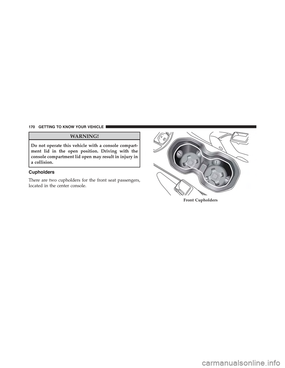 JEEP RENEGADE 2015 1.G Owners Manual WARNING!
Do not operate this vehicle with a console compart-
ment lid in the open position. Driving with the
console compartment lid open may result in injury in
a collision.
Cupholders
There are two 