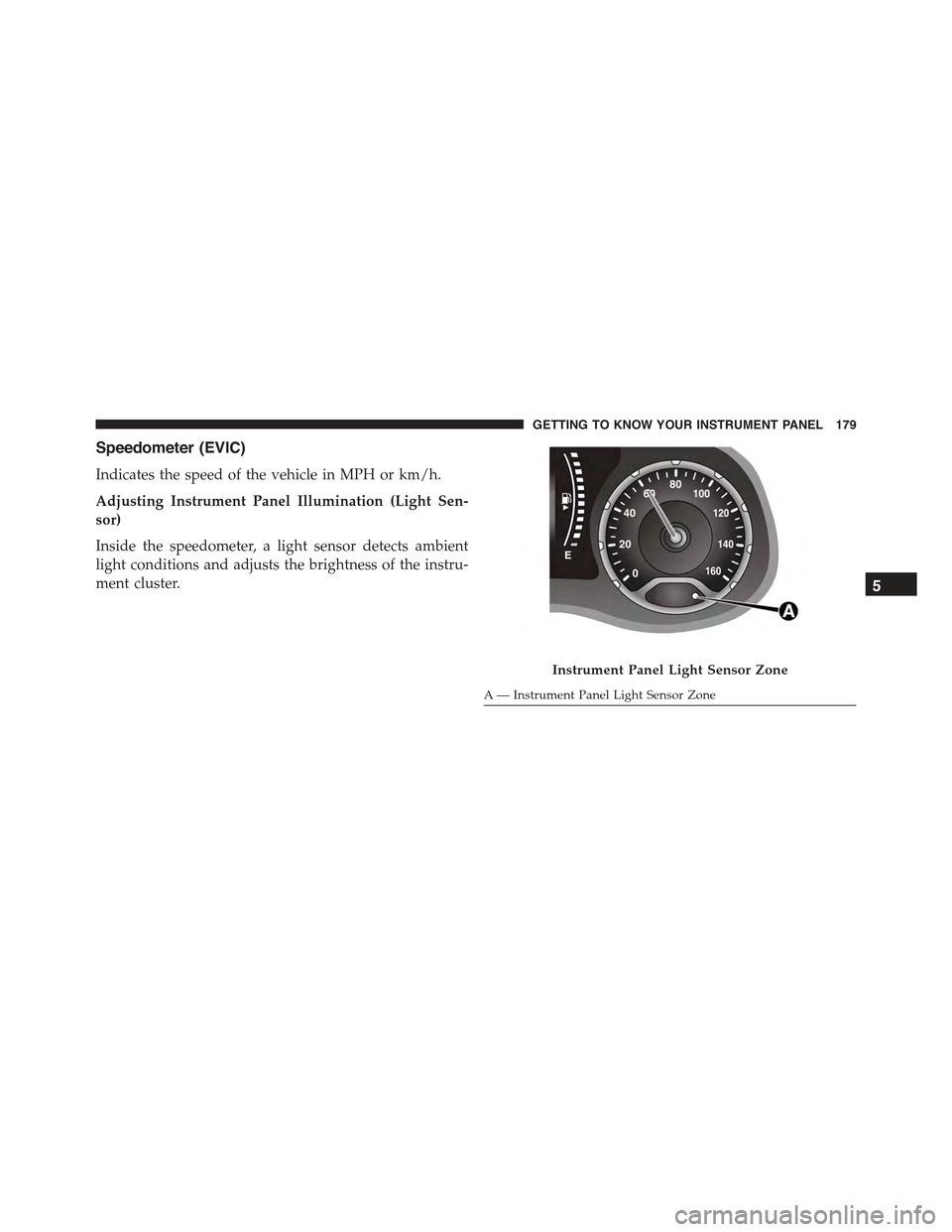 JEEP RENEGADE 2015 1.G Owners Manual Speedometer (EVIC)
Indicates the speed of the vehicle in MPH or km/h.
Adjusting Instrument Panel Illumination (Light Sen-
sor)
Inside the speedometer, a light sensor detects ambient
light conditions a JEEP RENEGADE 2015 1.G Owners Manual Speedometer (EVIC)
Indicates the speed of the vehicle in MPH or km/h.
Adjusting Instrument Panel Illumination (Light Sen-
sor)
Inside the speedometer, a light sensor detects ambient
light conditions a