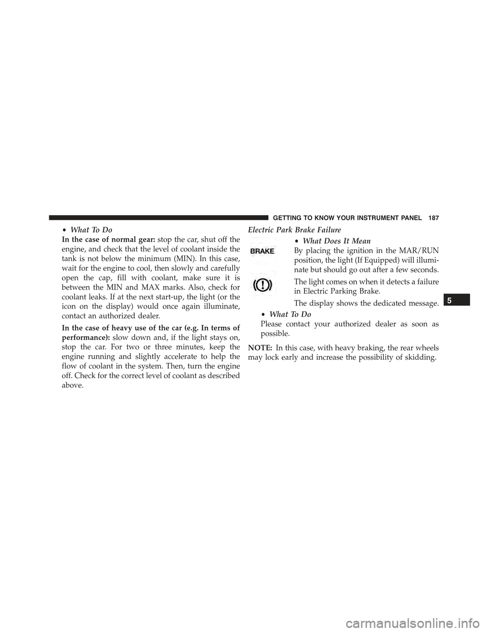JEEP RENEGADE 2015 1.G Owners Manual •What To Do
In the case of normal gear:stop the car, shut off the
engine, and check that the level of coolant inside the
tank is not below the minimum (MIN). In this case,
wait for the engine to coo JEEP RENEGADE 2015 1.G Owners Manual •What To Do
In the case of normal gear:stop the car, shut off the
engine, and check that the level of coolant inside the
tank is not below the minimum (MIN). In this case,
wait for the engine to coo