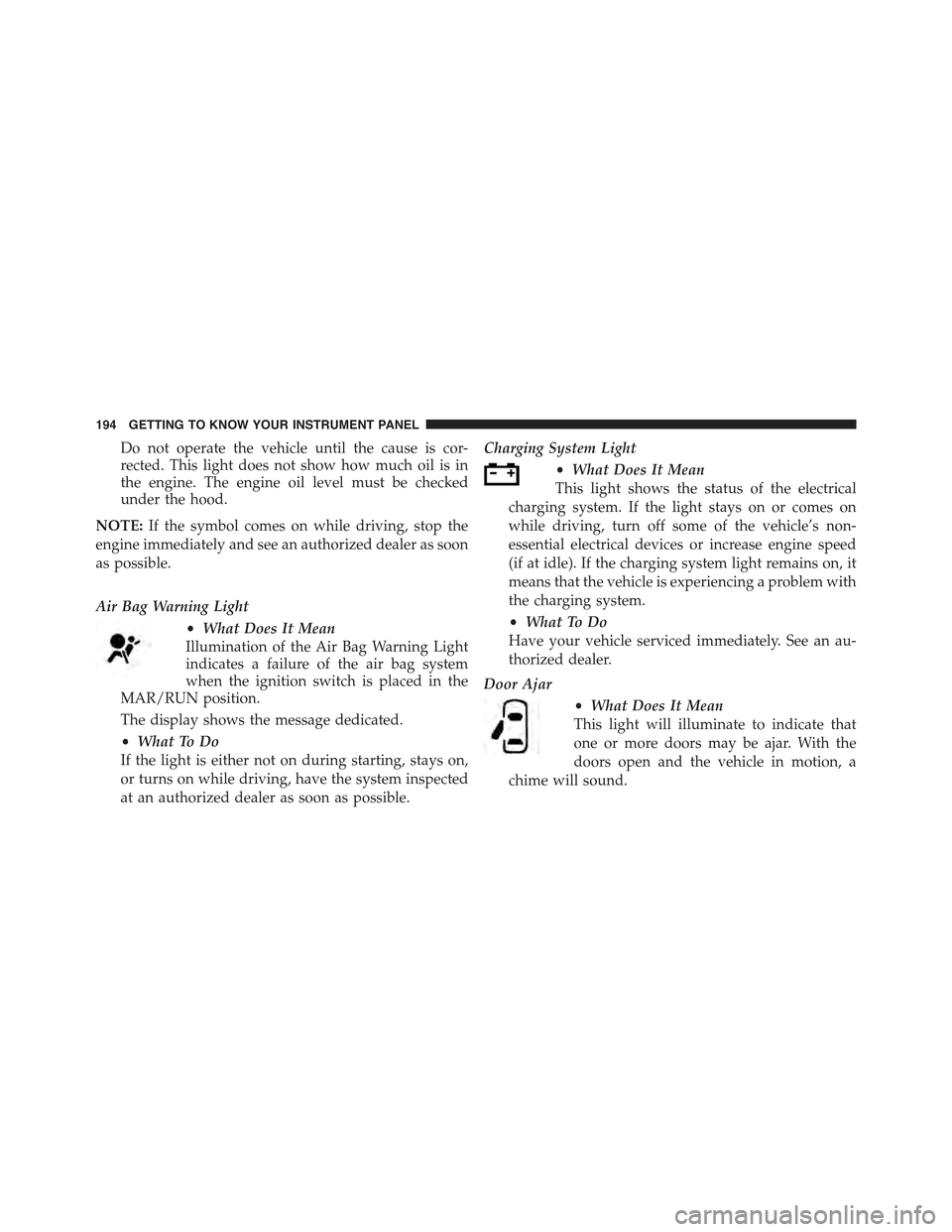 JEEP RENEGADE 2015 1.G Owners Manual Do not operate the vehicle until the cause is cor-
rected. This light does not show how much oil is in
the engine. The engine oil level must be checked
under the hood.
NOTE:If the symbol comes on whil