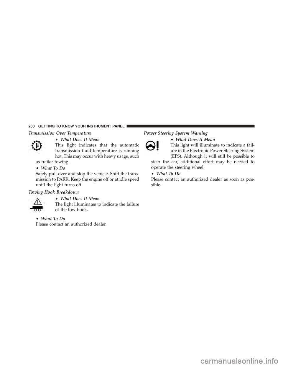 JEEP RENEGADE 2015 1.G Owners Manual Transmission Over Temperature
•What Does It Mean
This light indicates that the automatic
transmission fluid temperature is running
hot. This may occur with heavy usage, such
as trailer towing.
•Wh