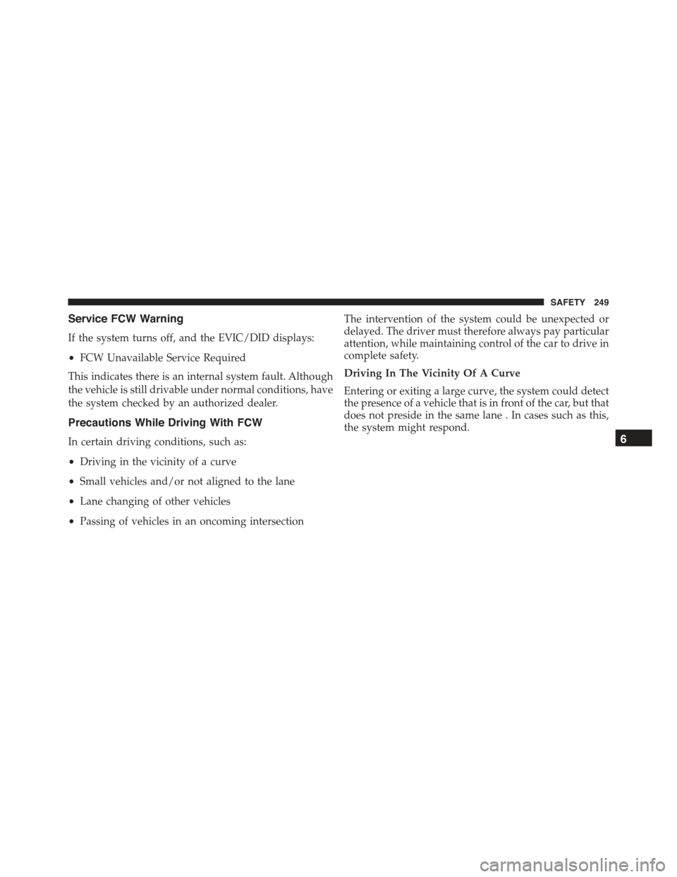 JEEP RENEGADE 2015 1.G Owners Manual Service FCW Warning
If the system turns off, and the EVIC/DID displays:
•FCW Unavailable Service Required
This indicates there is an internal system fault. Although
the vehicle is still drivable und