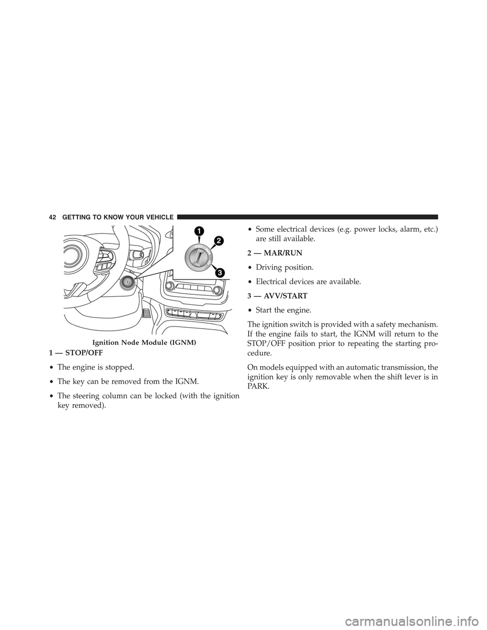 JEEP RENEGADE 2015 1.G Owners Manual 1 — STOP/OFF
•The engine is stopped.
•The key can be removed from the IGNM.
•The steering column can be locked (with the ignition
key removed).
•Some electrical devices (e.g. power locks, al