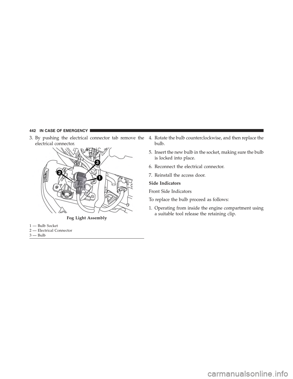 JEEP RENEGADE 2015 1.G Owners Manual 3. By pushing the electrical connector tab remove the
electrical connector.
4. Rotate the bulb counterclockwise, and then replace the
bulb.
5. Insert the new bulb in the socket, making sure the bulb
i