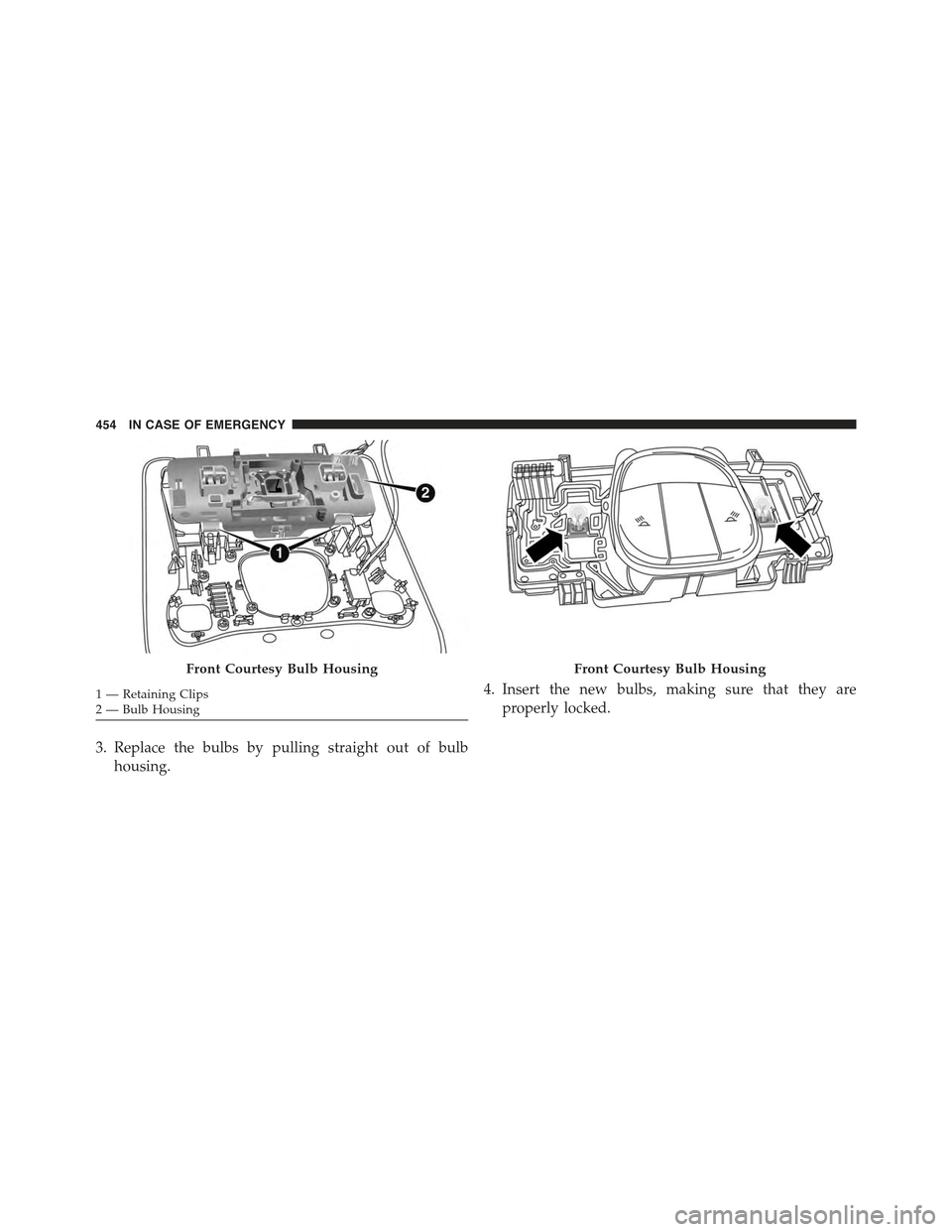 JEEP RENEGADE 2015 1.G Owners Manual 3. Replace the bulbs by pulling straight out of bulb
housing.
4. Insert the new bulbs, making sure that they are
properly locked.
Front Courtesy Bulb Housing
1 — Retaining Clips2—BulbHousing
Front