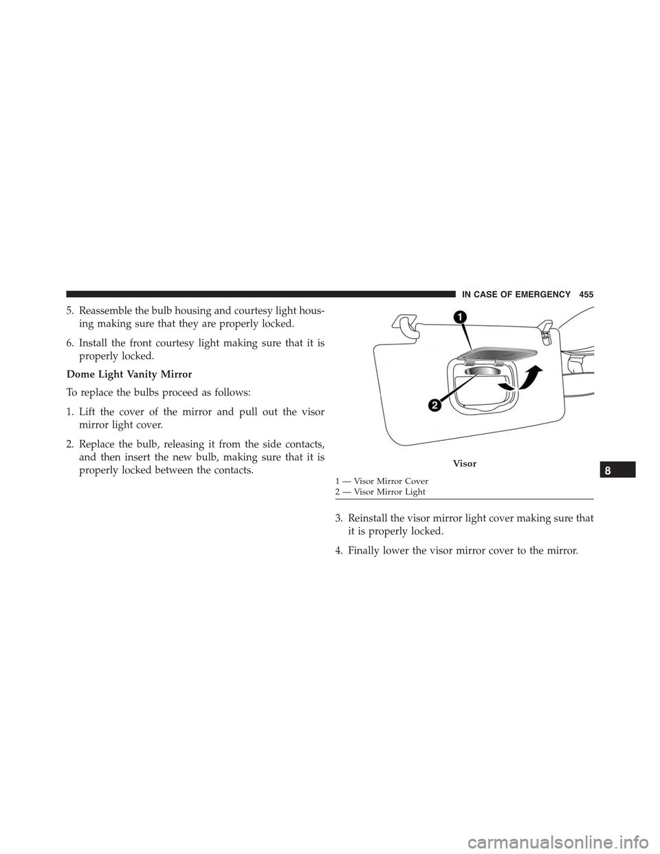 JEEP RENEGADE 2015 1.G Owners Manual 5. Reassemble the bulb housing and courtesy light hous-
ing making sure that they are properly locked.
6. Install the front courtesy light making sure that it is
properly locked.
Dome Light Vanity Mir