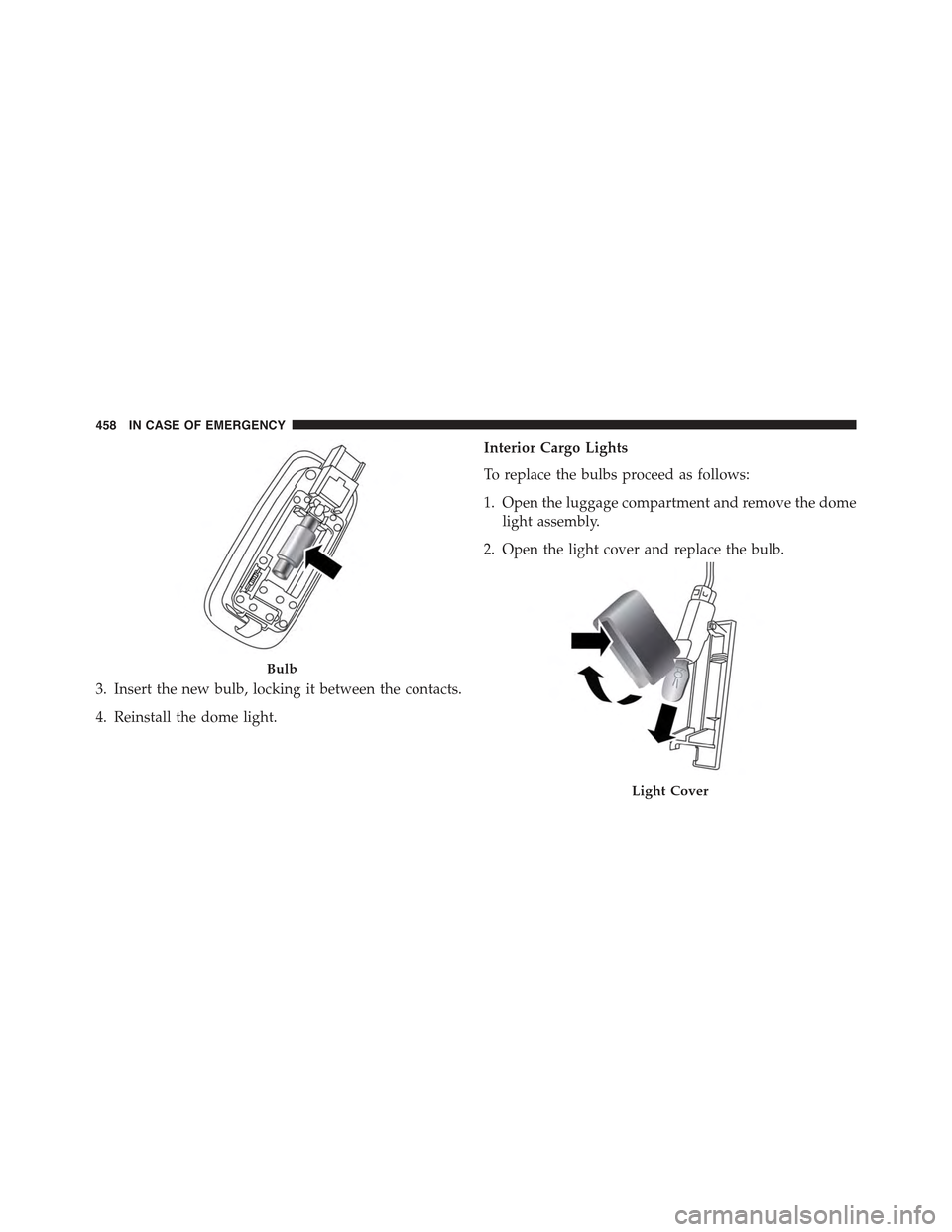 JEEP RENEGADE 2015 1.G Owners Manual 3. Insert the new bulb, locking it between the contacts.
4. Reinstall the dome light.
Interior Cargo Lights
To replace the bulbs proceed as follows:
1. Open the luggage compartment and remove the dome
