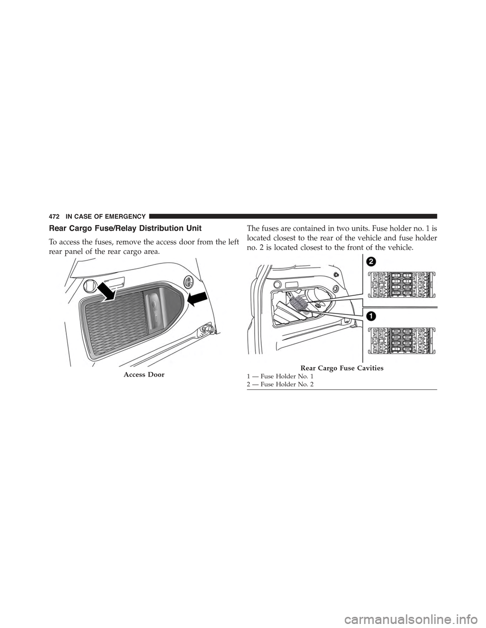 JEEP RENEGADE 2015 1.G Owners Manual Rear Cargo Fuse/Relay Distribution Unit
To access the fuses, remove the access door from the left
rear panel of the rear cargo area.
The fuses are contained in two units. Fuse holder no. 1 is
located 