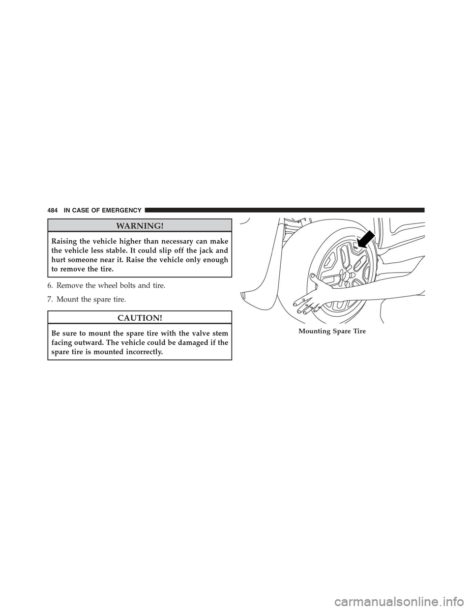 JEEP RENEGADE 2015 1.G Owners Manual WARNING!
Raising the vehicle higher than necessary can make
the vehicle less stable. It could slip off the jack and
hurt someone near it. Raise the vehicle only enough
to remove the tire.
6. Remove th