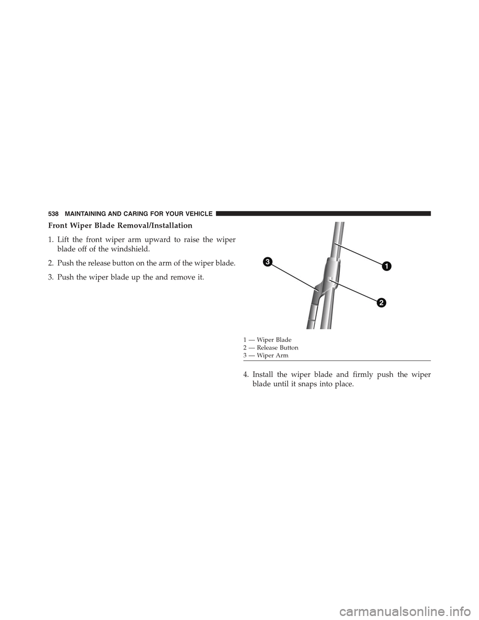 JEEP RENEGADE 2015 1.G Owners Manual Front Wiper Blade Removal/Installation
1. Lift the front wiper arm upward to raise the wiper
blade off of the windshield.
2. Push the release button on the arm of the wiper blade.
3. Push the wiper bl JEEP RENEGADE 2015 1.G Owners Manual Front Wiper Blade Removal/Installation
1. Lift the front wiper arm upward to raise the wiper
blade off of the windshield.
2. Push the release button on the arm of the wiper blade.
3. Push the wiper bl