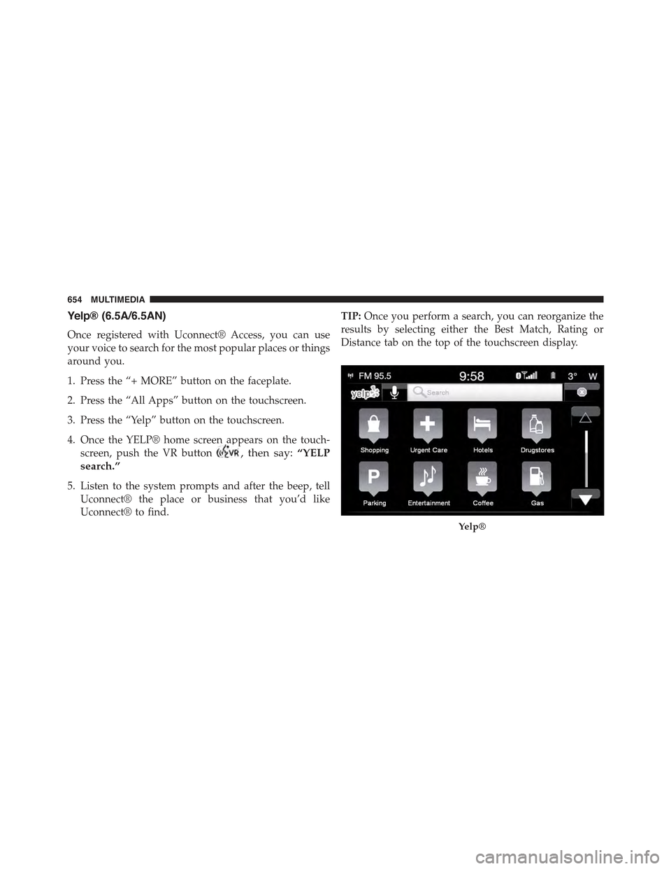 JEEP RENEGADE 2015 1.G Owners Manual Yelp® (6.5A/6.5AN)
Once registered with Uconnect® Access, you can use
your voice to search for the most popular places or things
around you.
1. Press the “+ MORE” button on the faceplate.
2. Pre JEEP RENEGADE 2015 1.G Owners Manual Yelp® (6.5A/6.5AN)
Once registered with Uconnect® Access, you can use
your voice to search for the most popular places or things
around you.
1. Press the “+ MORE” button on the faceplate.
2. Pre